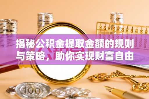 峡江揭秘公积金提取金额的规则与策略，助你实现财富自由