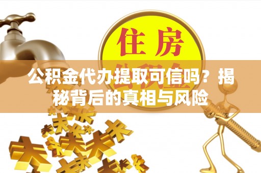 峡江公积金代办提取可信吗？揭秘背后的真相与风险