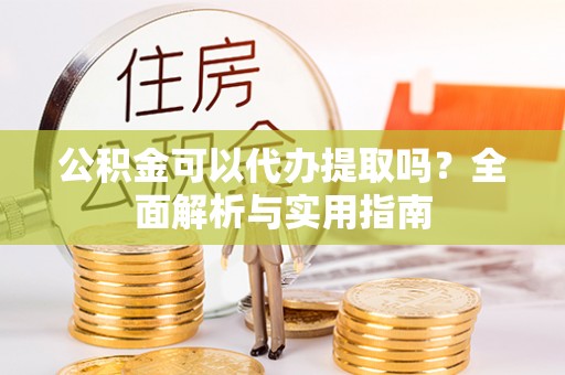 峡江公积金可以代办提取吗？全面解析与实用指南