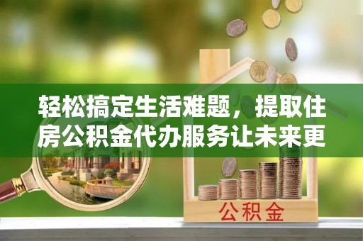 峡江轻松搞定生活难题，提取住房公积金代办服务让未来更安心