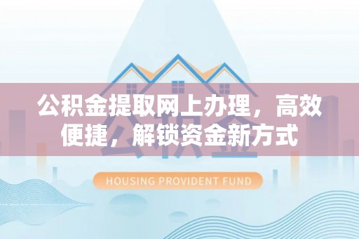 峡江公积金提取网上办理，高效便捷，解锁资金新方式