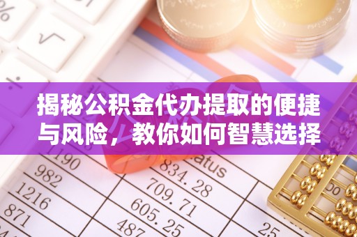 峡江揭秘公积金代办提取的便捷与风险，教你如何智慧选择