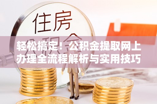 峡江轻松搞定！公积金提取网上办理全流程解析与实用技巧