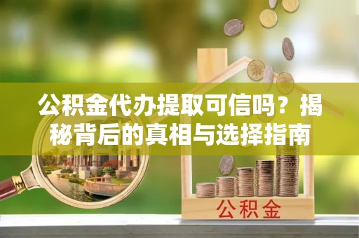 峡江公积金代办提取可信吗？揭秘背后的真相与选择指南