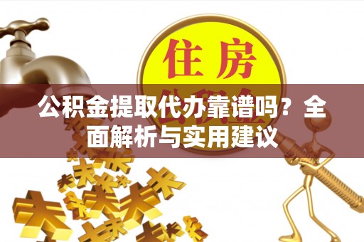 峡江公积金提取代办靠谱吗？全面解析与实用建议