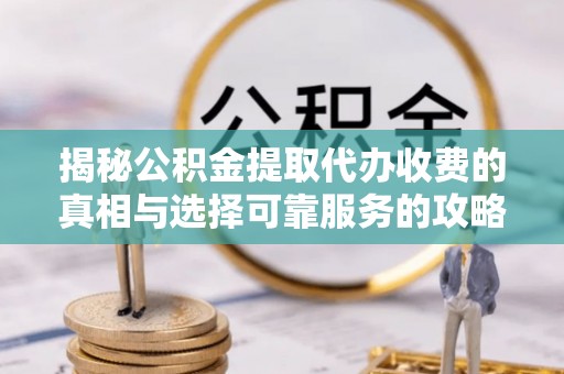 峡江揭秘公积金提取代办收费的真相与选择可靠服务的攻略