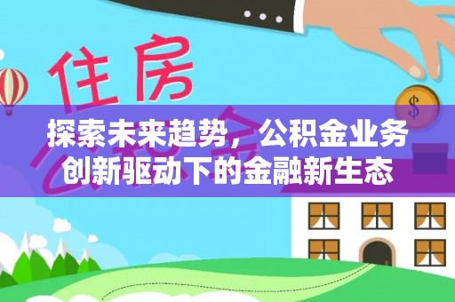 峡江探索未来趋势，公积金业务创新驱动下的金融新生态