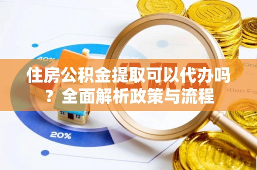 峡江住房公积金提取可以代办吗？全面解析政策与流程