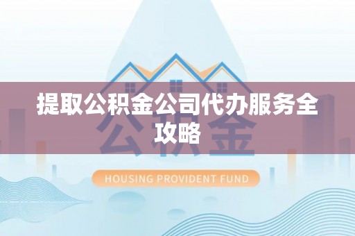 峡江提取公积金公司代办服务全攻略