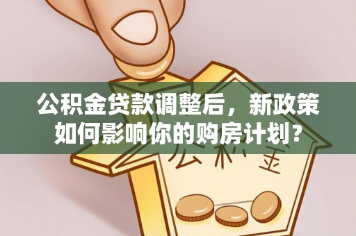 峡江公积金贷款调整后，新政策如何影响你的购房计划？