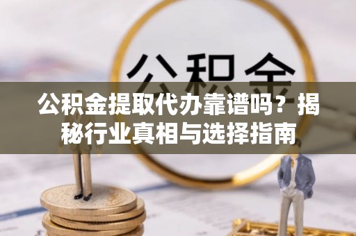 峡江公积金提取代办靠谱吗？揭秘行业真相与选择指南