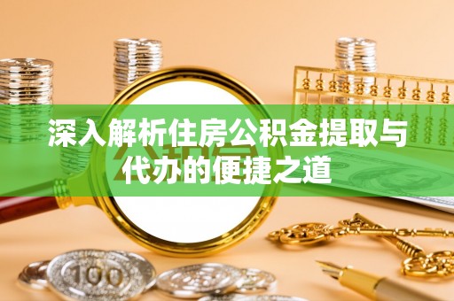 峡江深入解析住房公积金提取与代办的便捷之道
