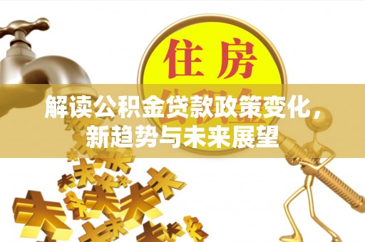 峡江解读公积金贷款政策变化，新趋势与未来展望