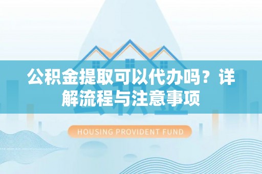 峡江公积金提取可以代办吗？详解流程与注意事项