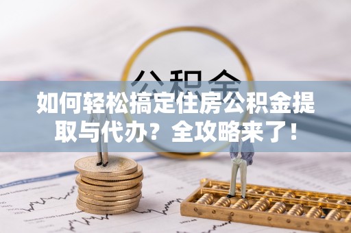峡江如何轻松搞定住房公积金提取与代办？全攻略来了！