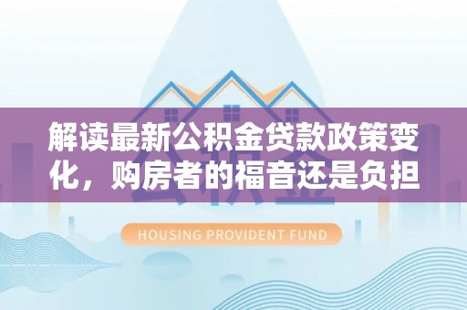 峡江解读最新公积金贷款政策变化，购房者的福音还是负担？