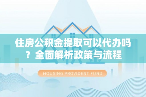 峡江住房公积金提取可以代办吗？全面解析政策与流程