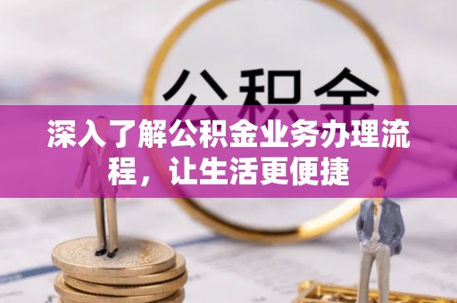 峡江深入了解公积金业务办理流程，让生活更便捷
