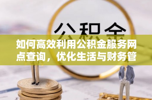 峡江如何高效利用公积金服务网点查询，优化生活与财务管理