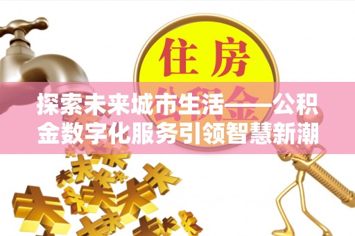峡江探索未来城市生活——公积金数字化服务引领智慧新潮流