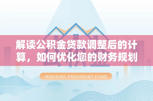 峡江解读公积金贷款调整后的计算，如何优化您的财务规划