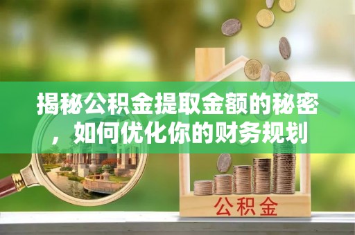 峡江揭秘公积金提取金额的秘密，如何优化你的财务规划