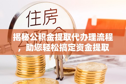 峡江揭秘公积金提取代办理流程，助您轻松搞定资金提取