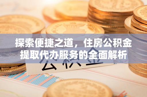 峡江探索便捷之道，住房公积金提取代办服务的全面解析