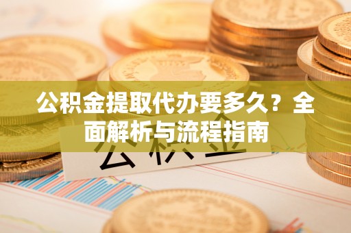 峡江公积金提取代办要多久？全面解析与流程指南