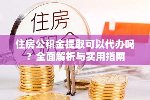 峡江住房公积金提取可以代办吗？全面解析与实用指南
