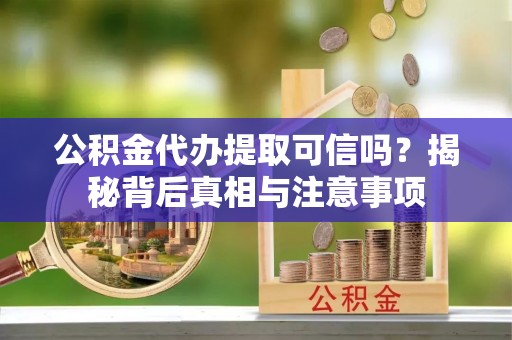 峡江公积金代办提取可信吗？揭秘背后真相与注意事项