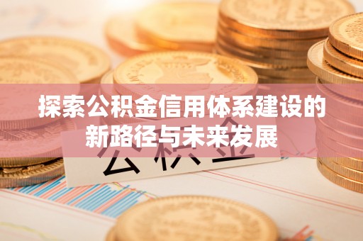 峡江探索公积金信用体系建设的新路径与未来发展