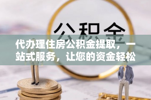 峡江代办理住房公积金提取，一站式服务，让您的资金轻松到账
