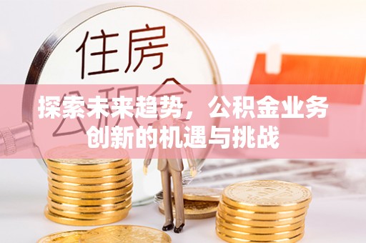 峡江探索未来趋势，公积金业务创新的机遇与挑战