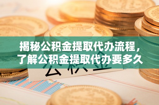 峡江揭秘公积金提取代办流程，了解公积金提取代办要多久的关键因素