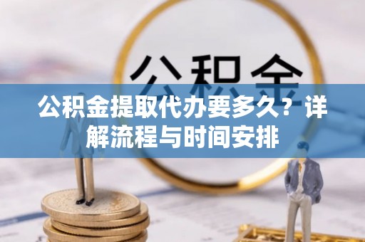 峡江公积金提取代办要多久？详解流程与时间安排