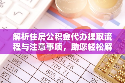 峡江解析住房公积金代办提取流程与注意事项，助您轻松解决资金难题