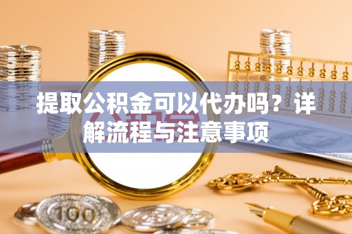 峡江提取公积金可以代办吗？详解流程与注意事项
