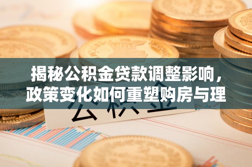 峡江揭秘公积金贷款调整影响，政策变化如何重塑购房与理财规划