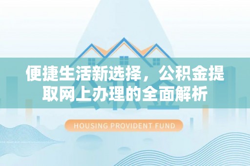 峡江便捷生活新选择，公积金提取网上办理的全面解析