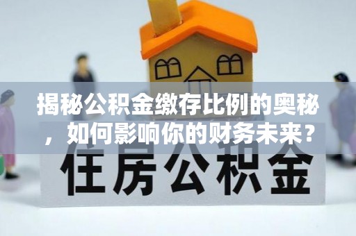 峡江揭秘公积金缴存比例的奥秘，如何影响你的财务未来？