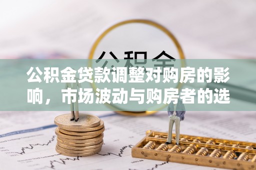 峡江公积金贷款调整对购房的影响，市场波动与购房者的选择