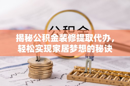 峡江揭秘公积金装修提取代办，轻松实现家居梦想的秘诀