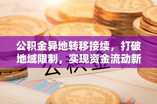 峡江公积金异地转移接续，打破地域限制，实现资金流动新纪元