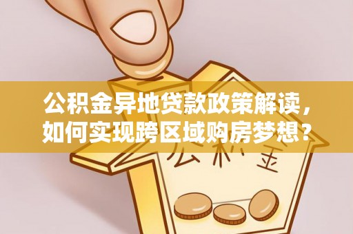 峡江公积金异地贷款政策解读，如何实现跨区域购房梦想？