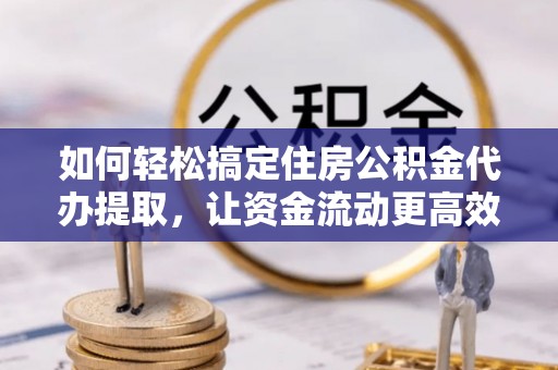 峡江如何轻松搞定住房公积金代办提取，让资金流动更高效