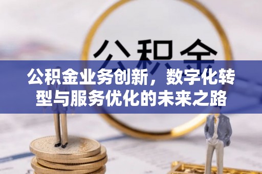 峡江公积金业务创新，数字化转型与服务优化的未来之路
