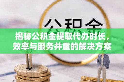 峡江揭秘公积金提取代办时长，效率与服务并重的解决方案
