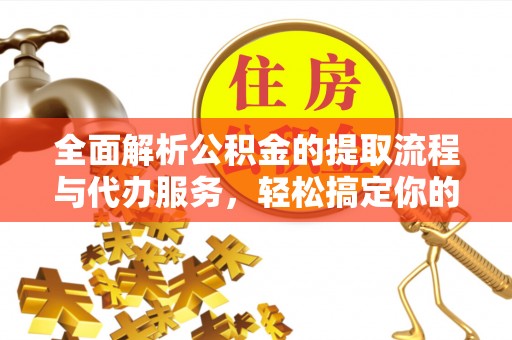 峡江全面解析公积金的提取流程与代办服务，轻松搞定你的公积金咨询代办提取