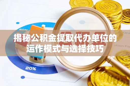 峡江揭秘公积金提取代办单位的运作模式与选择技巧